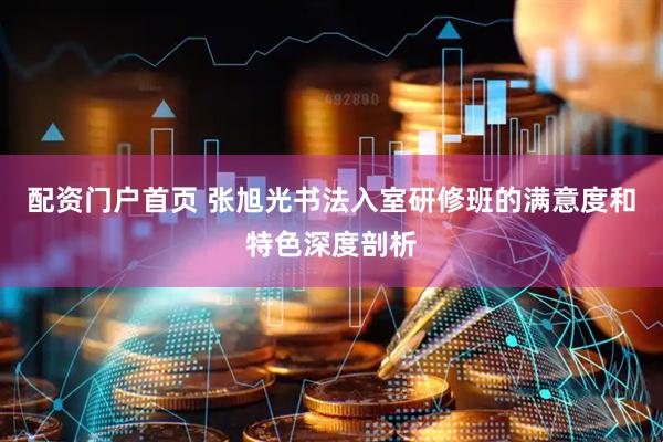 配资门户首页 张旭光书法入室研修班的满意度和特色深度剖析