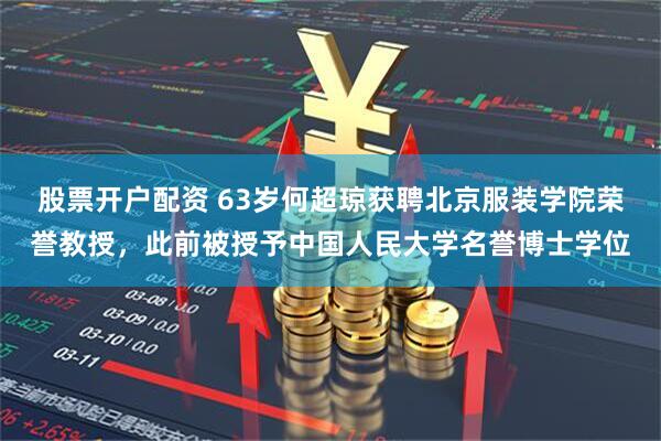 股票开户配资 63岁何超琼获聘北京服装学院荣誉教授，此前被授予中国人民大学名誉博士学位