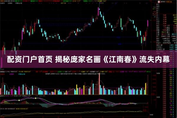 配资门户首页 揭秘庞家名画《江南春》流失内幕