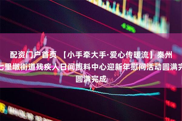配资门户首页 【小手牵大手·爱心传暖流】秦州区七里墩街道残疾人日间照料中心迎新年慰问活动圆满完成