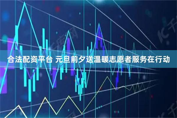 合法配资平台 元旦前夕送温暖志愿者服务在行动