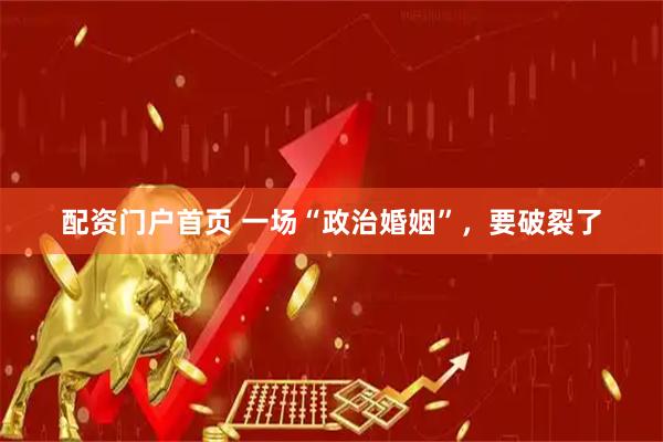 配资门户首页 一场“政治婚姻”，要破裂了