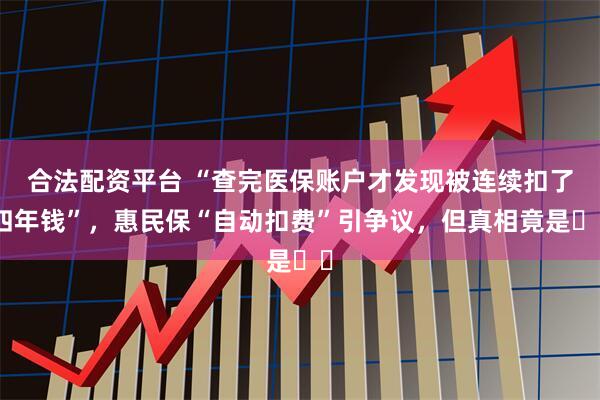 合法配资平台 “查完医保账户才发现被连续扣了四年钱”，惠民保“自动扣费”引争议，但真相竟是⋯⋯