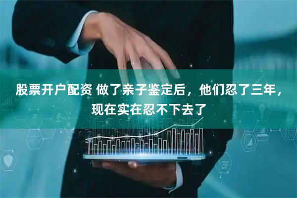 股票开户配资 做了亲子鉴定后，他们忍了三年，现在实在忍不下去了