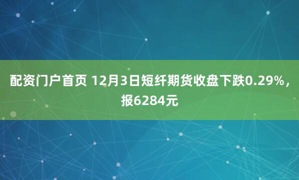 配资门户首页 12月3日短纤期货收盘下跌0.29%，报6284元