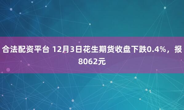 合法配资平台 12月3日花生期货收盘下跌0.4%，报8062元