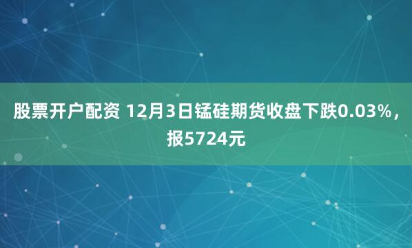 股票开户配资 12月3日锰硅期货收盘下跌0.03%，报5724元