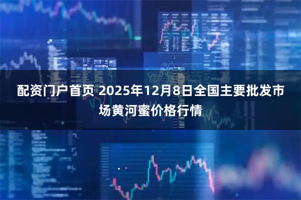 配资门户首页 2025年12月8日全国主要批发市场黄河蜜价格行情