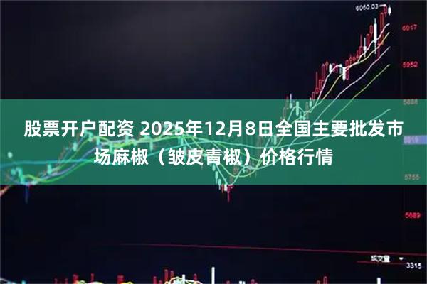 股票开户配资 2025年12月8日全国主要批发市场麻椒（皱皮青椒）价格行情