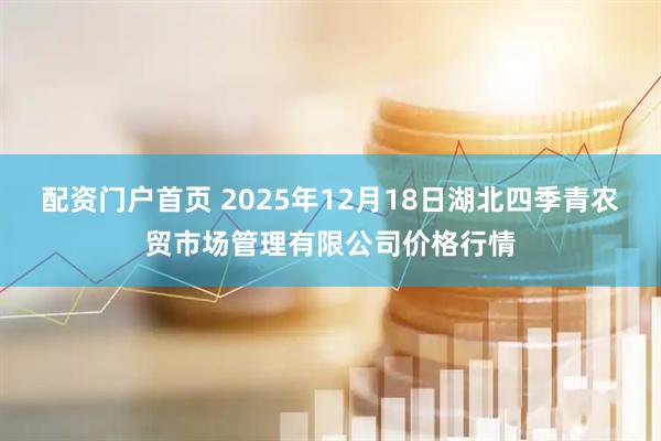 配资门户首页 2025年12月18日湖北四季青农贸市场管理有限公司价格行情