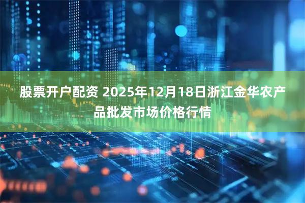 股票开户配资 2025年12月18日浙江金华农产品批发市场价格行情