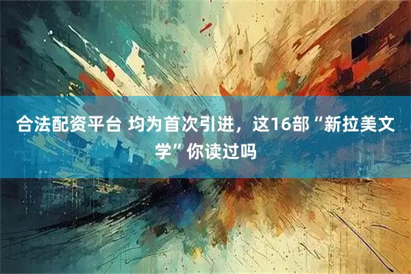 合法配资平台 均为首次引进，这16部“新拉美文学”你读过吗