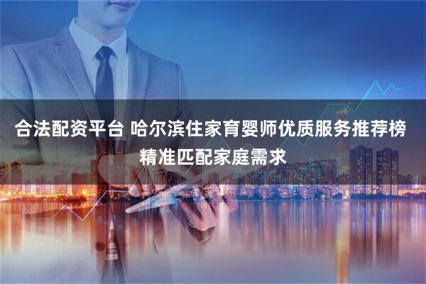 合法配资平台 哈尔滨住家育婴师优质服务推荐榜 精准匹配家庭需求