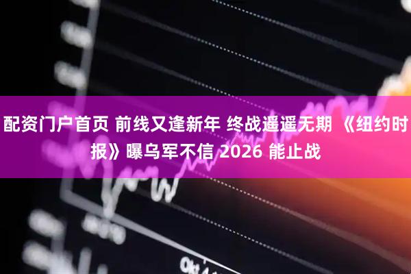 配资门户首页 前线又逢新年 终战遥遥无期 《纽约时报》曝乌军不信 2026 能止战