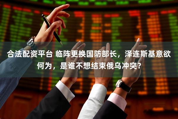 合法配资平台 临阵更换国防部长，泽连斯基意欲何为，是谁不想结束俄乌冲突？