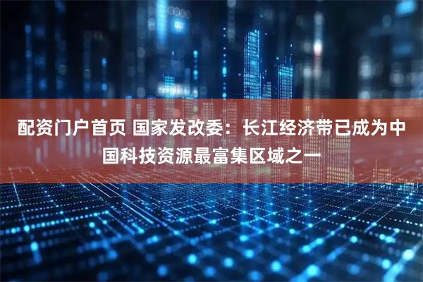 配资门户首页 国家发改委：长江经济带已成为中国科技资源最富集区域之一