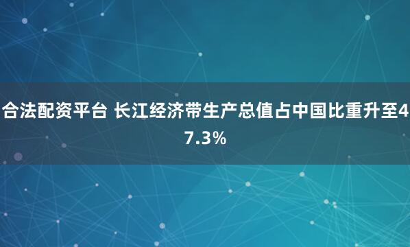 合法配资平台 长江经济带生产总值占中国比重升至47.3%