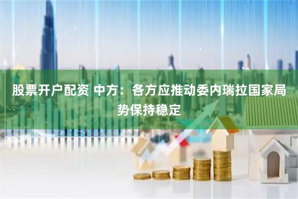 股票开户配资 中方：各方应推动委内瑞拉国家局势保持稳定