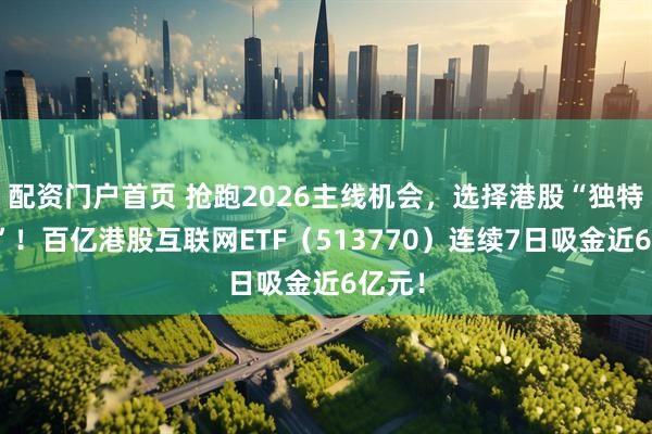 配资门户首页 抢跑2026主线机会，选择港股“独特资产”！百亿港股互联网ETF（513770）连续7日吸金近6亿元！