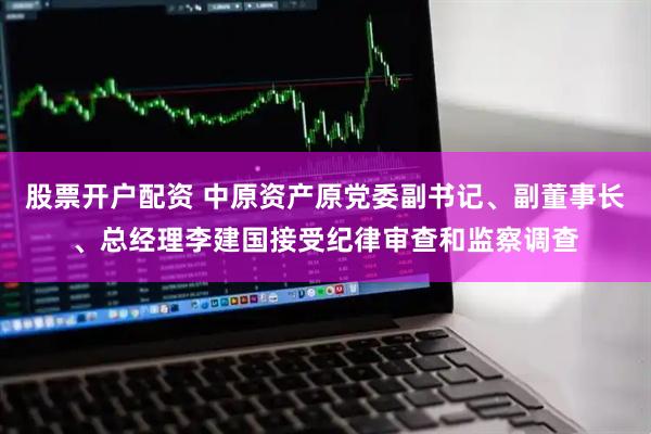 股票开户配资 中原资产原党委副书记、副董事长、总经理李建国接受纪律审查和监察调查