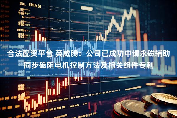 合法配资平台 英威腾：公司已成功申请永磁辅助同步磁阻电机控制方法及相关组件专利