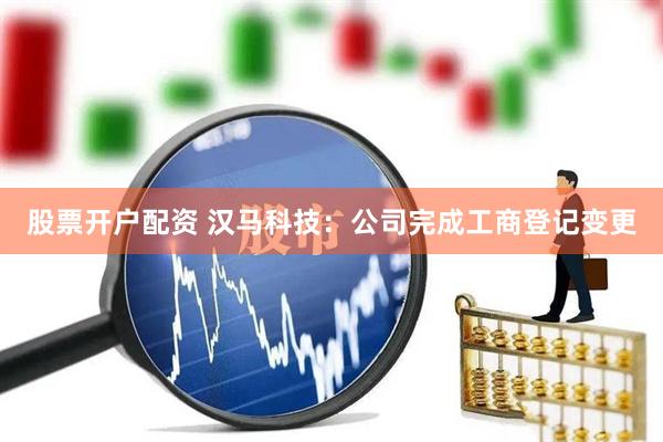 股票开户配资 汉马科技：公司完成工商登记变更
