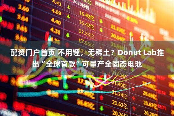 配资门户首页 不用锂，无稀土？Donut Lab推出“全球首款”可量产全固态电池