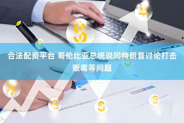 合法配资平台 哥伦比亚总统说同特朗普讨论打击贩毒等问题