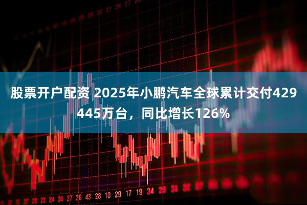 股票开户配资 2025年小鹏汽车全球累计交付429445万台，同比增长126%