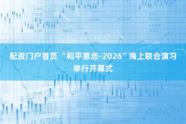 配资门户首页 “和平意志-2026”海上联合演习举行开幕式