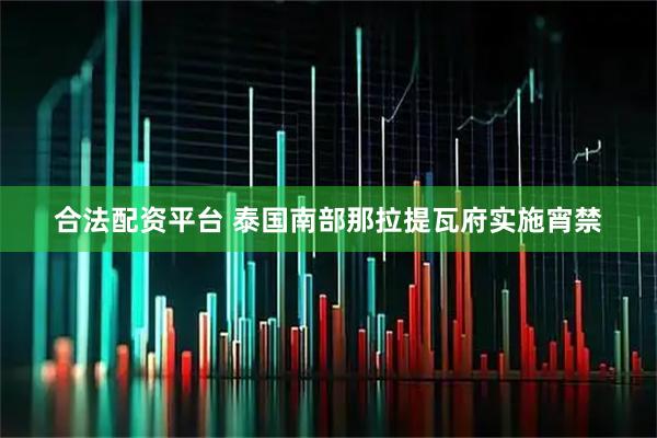 合法配资平台 泰国南部那拉提瓦府实施宵禁