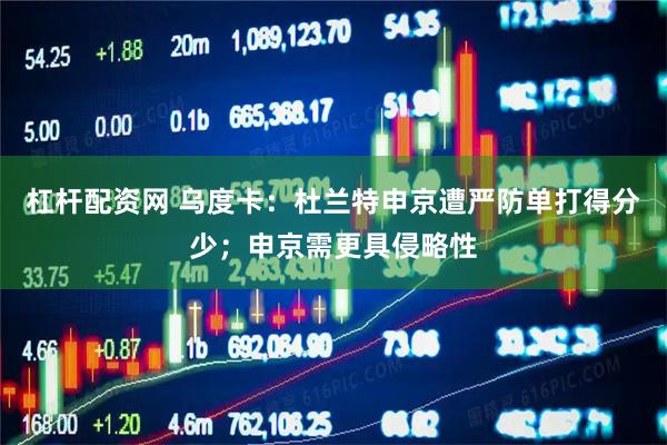 杠杆配资网 乌度卡：杜兰特申京遭严防单打得分少；申京需更具侵略性