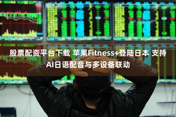 股票配资平台下载 苹果Fitness+登陆日本 支持AI日语配音与多设备联动
