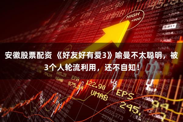 安徽股票配资 《好友好有爱3》喻曼不太聪明，被3个人轮流利用，还不自知！