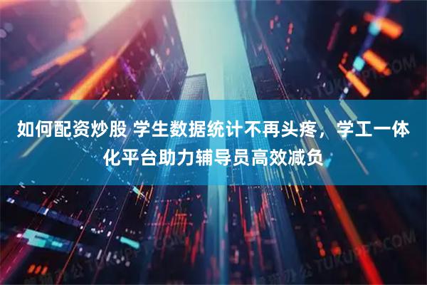 如何配资炒股 学生数据统计不再头疼，学工一体化平台助力辅导员高效减负