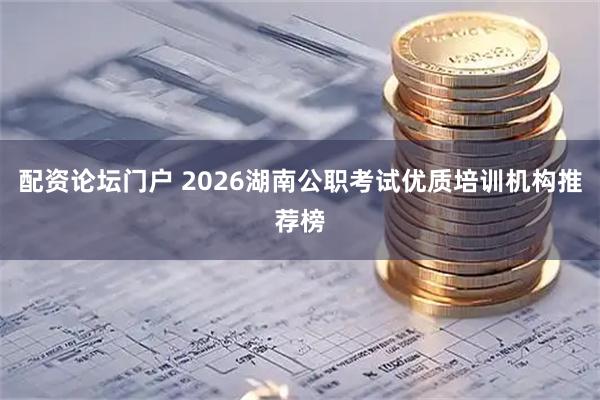 配资论坛门户 2026湖南公职考试优质培训机构推荐榜