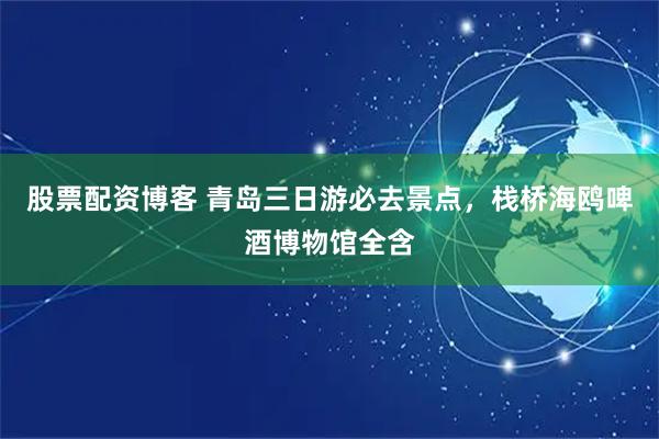 股票配资博客 青岛三日游必去景点，栈桥海鸥啤酒博物馆全含