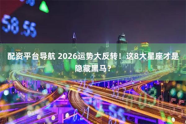 配资平台导航 2026运势大反转！这8大星座才是隐藏黑马？
