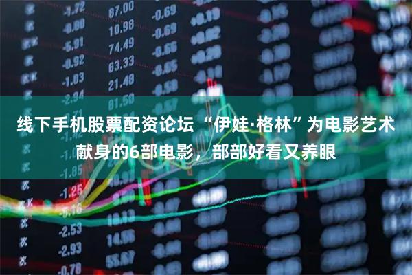 线下手机股票配资论坛 “伊娃·格林”为电影艺术献身的6部电影，部部好看又养眼