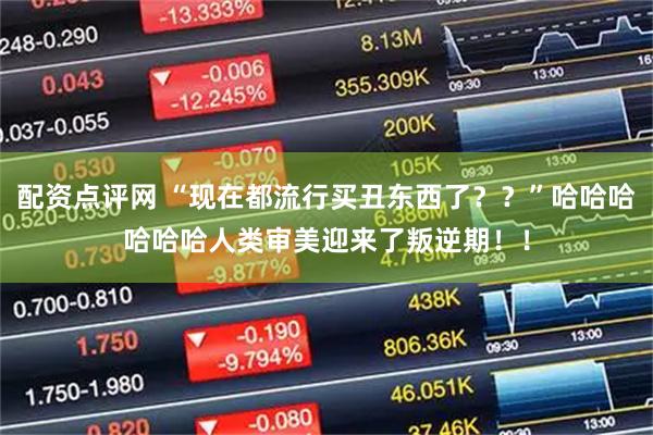 配资点评网 “现在都流行买丑东西了？？”哈哈哈哈哈哈人类审美迎来了叛逆期！！