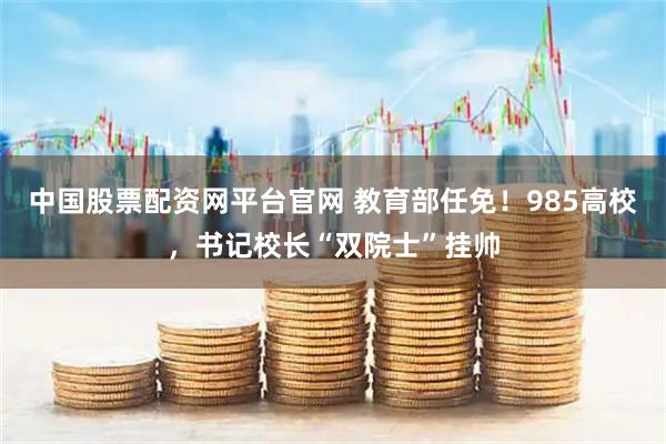 中国股票配资网平台官网 教育部任免！985高校，书记校长“双院士”挂帅
