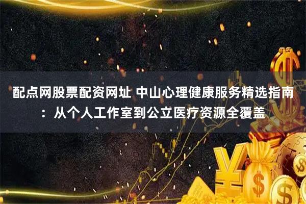 配点网股票配资网址 中山心理健康服务精选指南：从个人工作室到公立医疗资源全覆盖