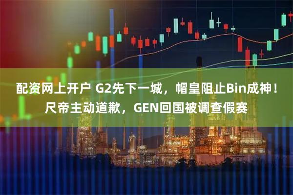 配资网上开户 G2先下一城，帽皇阻止Bin成神！尺帝主动道歉，GEN回国被调查假赛
