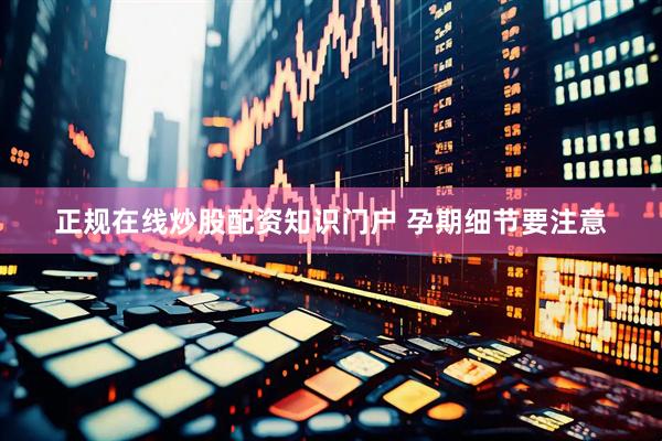 正规在线炒股配资知识门户 孕期细节要注意