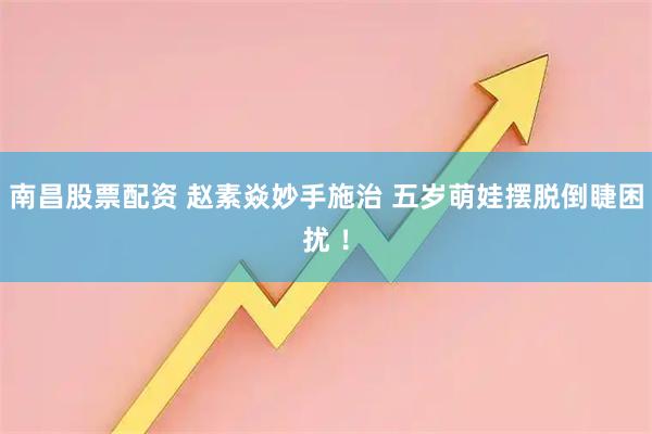 南昌股票配资 赵素焱妙手施治 五岁萌娃摆脱倒睫困扰 ！