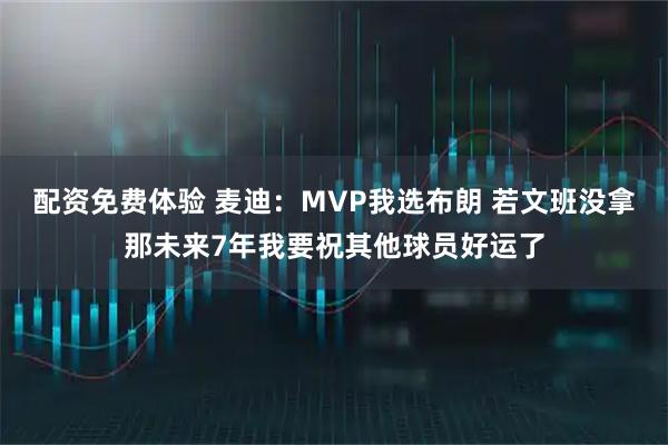 配资免费体验 麦迪：MVP我选布朗 若文班没拿那未来7年我要祝其他球员好运了