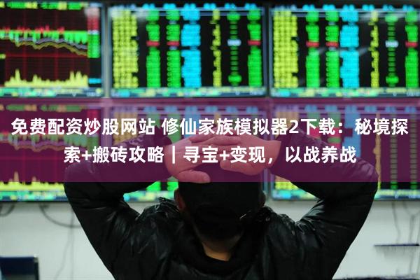 免费配资炒股网站 修仙家族模拟器2下载：秘境探索+搬砖攻略｜寻宝+变现，以战养战