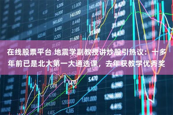 在线股票平台 地震学副教授讲炒股引热议：十多年前已是北大第一大通选课，去年获教学优秀奖