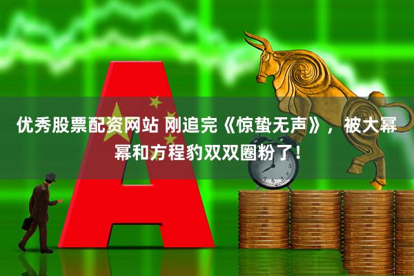 优秀股票配资网站 刚追完《惊蛰无声》，被大幂幂和方程豹双双圈粉了！