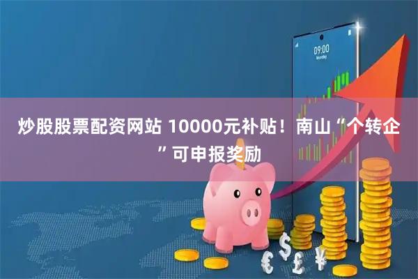 炒股股票配资网站 10000元补贴！南山“个转企”可申报奖励